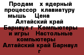 Продам 2-х ядерный процессор, клавиатуру, мышь  › Цена ­ 18 000 - Алтайский край, Барнаул г. Компьютеры и игры » Настольные компьютеры   . Алтайский край,Барнаул г.